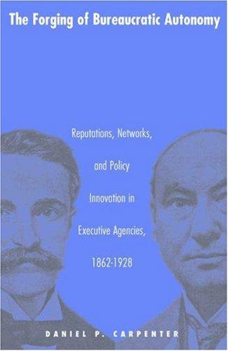 Cover of The Forging of Bureaucratic Autonomy: Reputations, Networks, and Policy Innovation in Executive Agencies, 1862-1928.